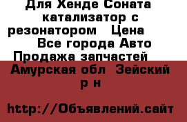 Для Хенде Соната5 катализатор с резонатором › Цена ­ 4 000 - Все города Авто » Продажа запчастей   . Амурская обл.,Зейский р-н